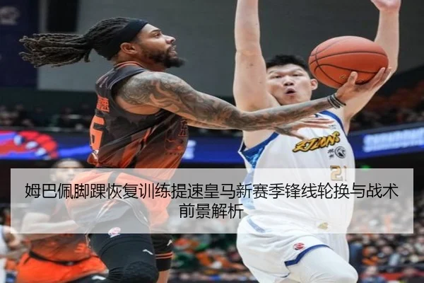 姆巴佩脚踝恢复训练提速皇马新赛季锋线轮换与战术前景解析